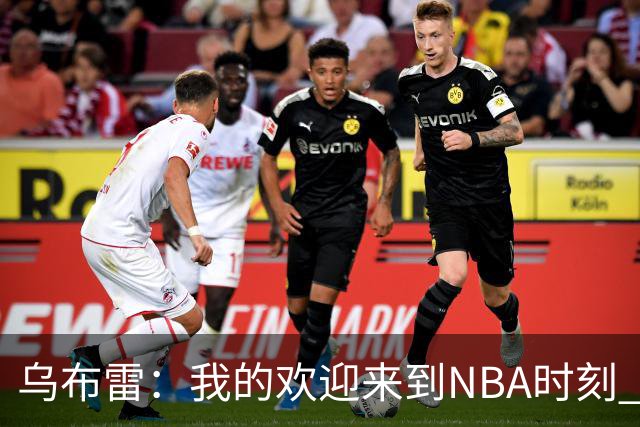 乌布雷：我的欢迎来到NBA时刻 被科比点飞后他笑着拍了拍我的背